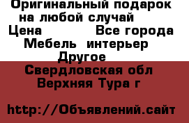 Оригинальный подарок на любой случай!!!! › Цена ­ 2 500 - Все города Мебель, интерьер » Другое   . Свердловская обл.,Верхняя Тура г.